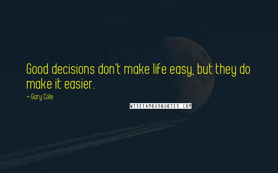 Gary Cole Quotes: Good decisions don't make life easy, but they do make it easier.