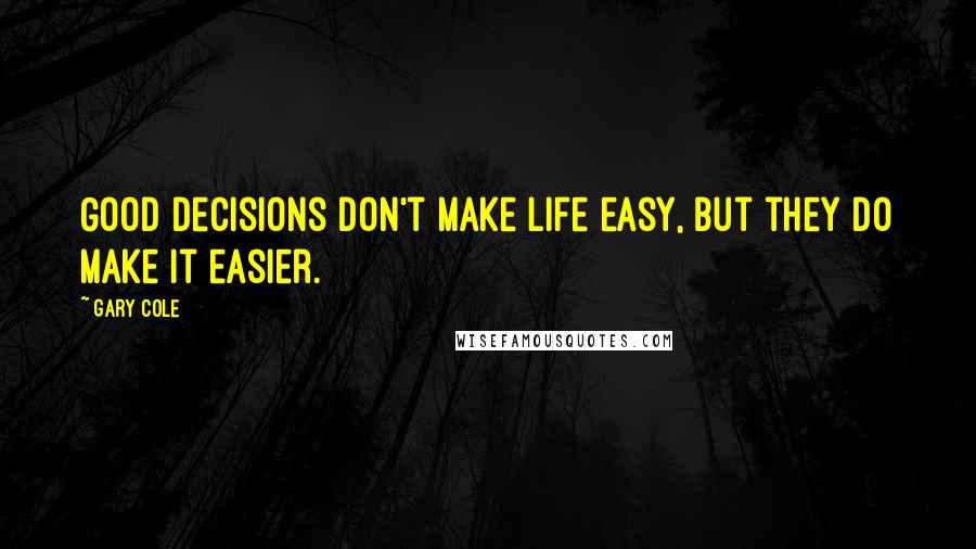 Gary Cole Quotes: Good decisions don't make life easy, but they do make it easier.
