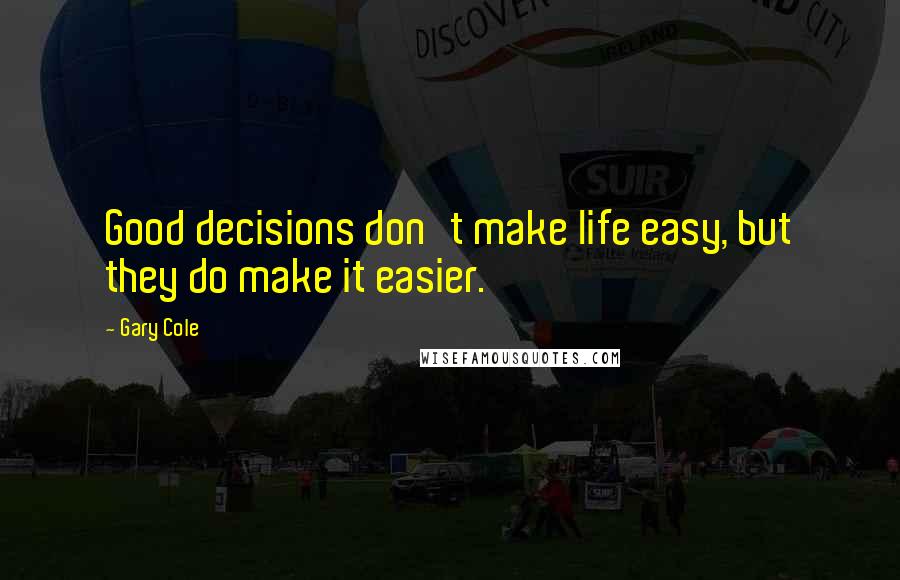 Gary Cole Quotes: Good decisions don't make life easy, but they do make it easier.