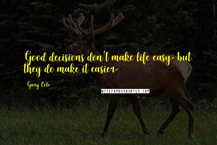 Gary Cole Quotes: Good decisions don't make life easy, but they do make it easier.