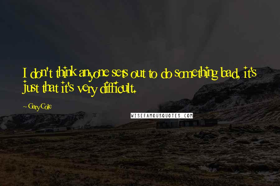 Gary Cole Quotes: I don't think anyone sets out to do something bad, it's just that it's very difficult.