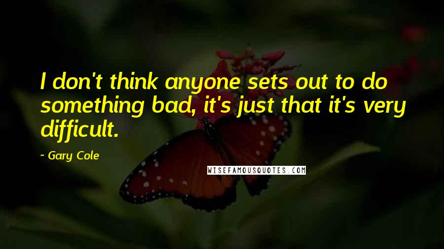 Gary Cole Quotes: I don't think anyone sets out to do something bad, it's just that it's very difficult.