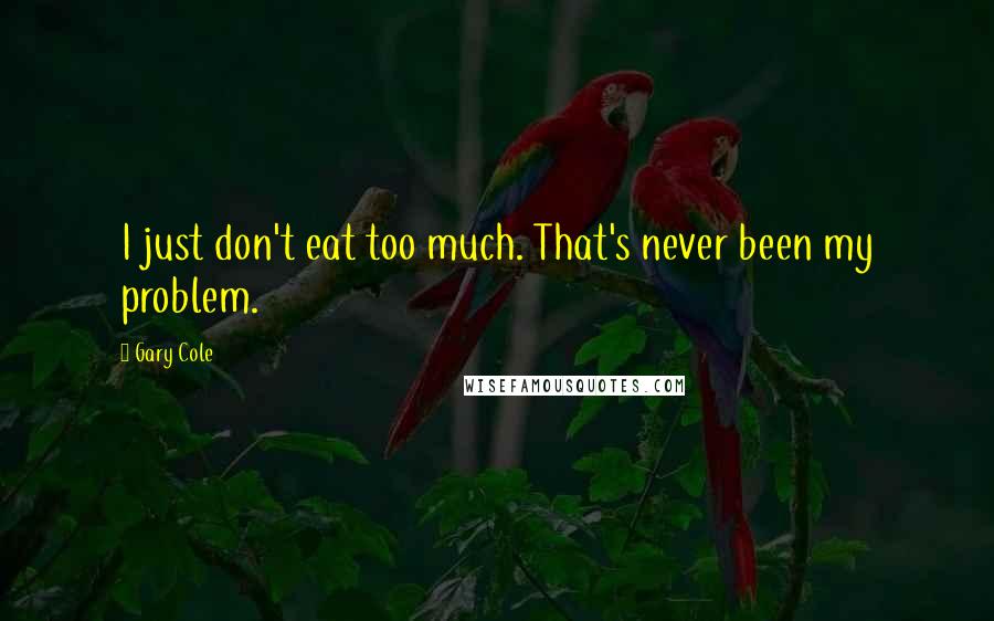 Gary Cole Quotes: I just don't eat too much. That's never been my problem.