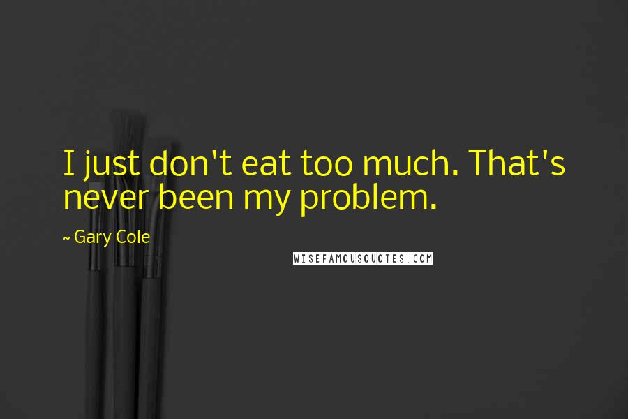 Gary Cole Quotes: I just don't eat too much. That's never been my problem.