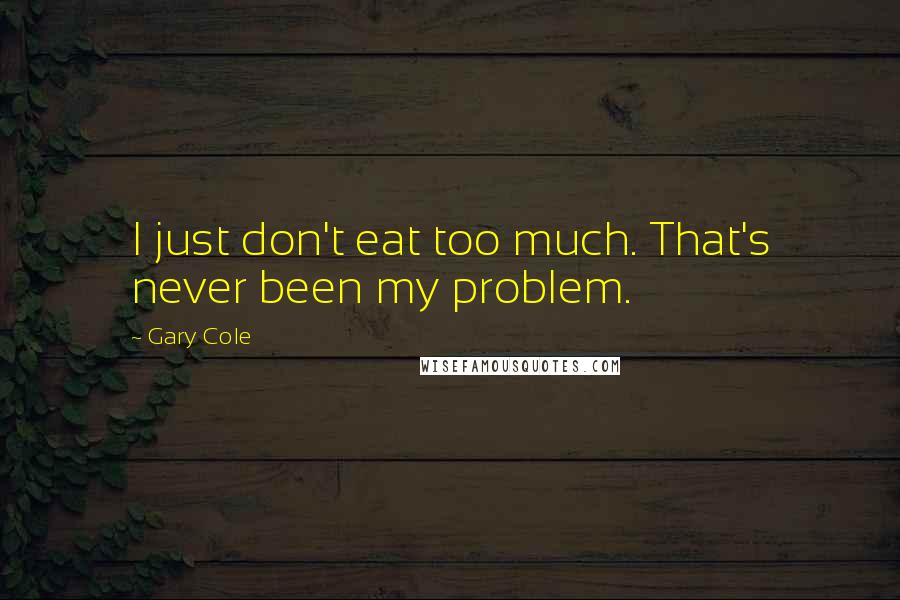 Gary Cole Quotes: I just don't eat too much. That's never been my problem.