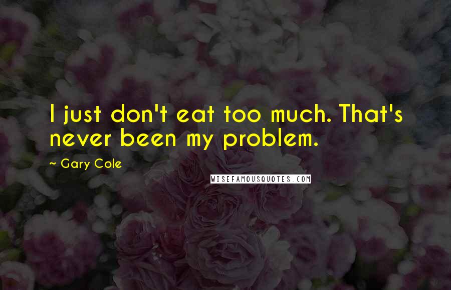 Gary Cole Quotes: I just don't eat too much. That's never been my problem.