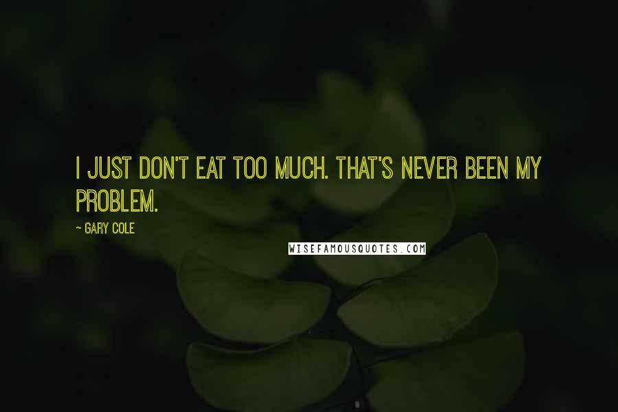 Gary Cole Quotes: I just don't eat too much. That's never been my problem.