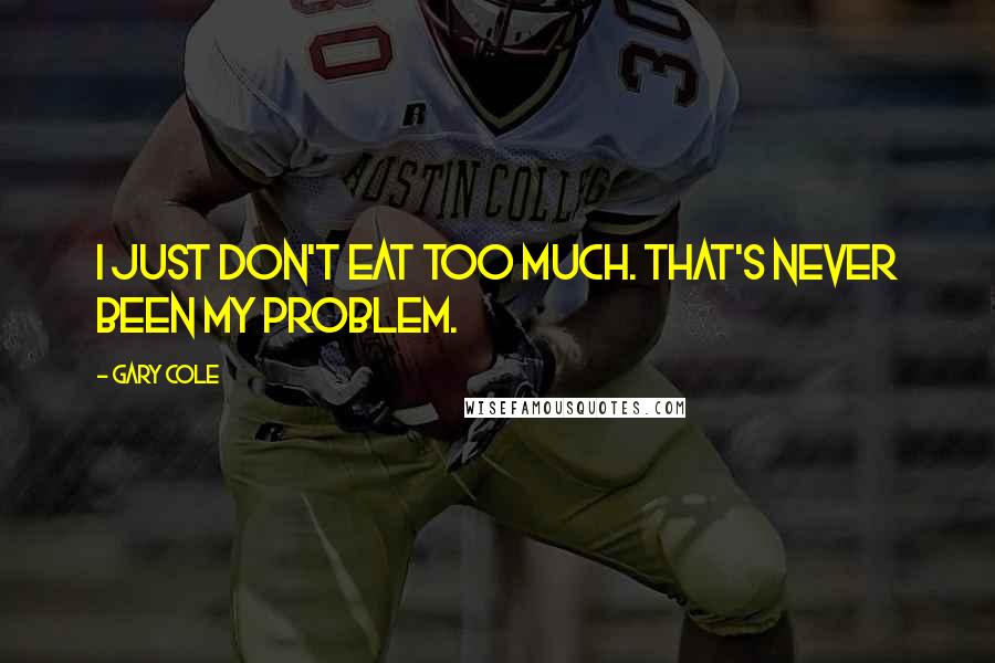 Gary Cole Quotes: I just don't eat too much. That's never been my problem.