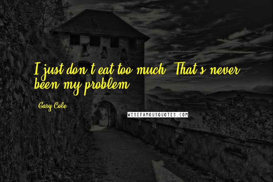 Gary Cole Quotes: I just don't eat too much. That's never been my problem.