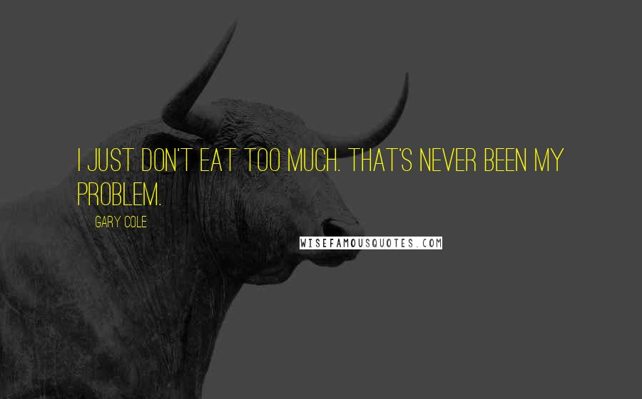 Gary Cole Quotes: I just don't eat too much. That's never been my problem.