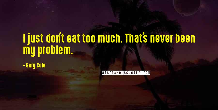 Gary Cole Quotes: I just don't eat too much. That's never been my problem.