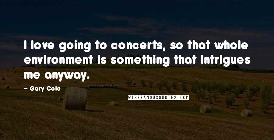 Gary Cole Quotes: I love going to concerts, so that whole environment is something that intrigues me anyway.