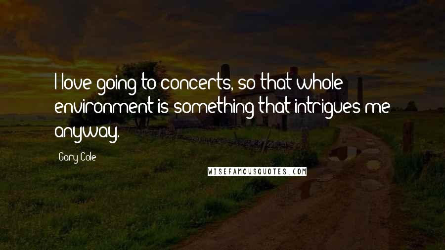 Gary Cole Quotes: I love going to concerts, so that whole environment is something that intrigues me anyway.
