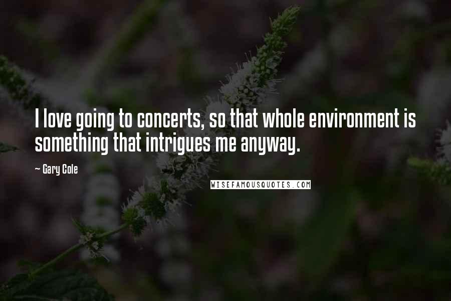 Gary Cole Quotes: I love going to concerts, so that whole environment is something that intrigues me anyway.
