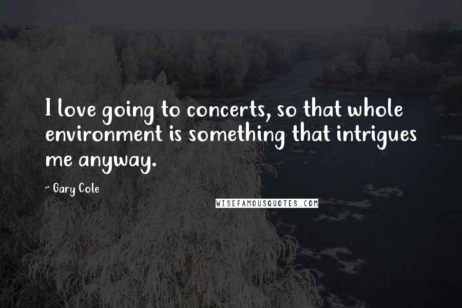 Gary Cole Quotes: I love going to concerts, so that whole environment is something that intrigues me anyway.