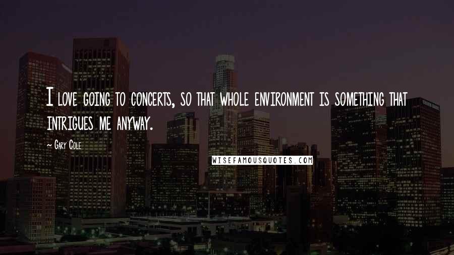 Gary Cole Quotes: I love going to concerts, so that whole environment is something that intrigues me anyway.