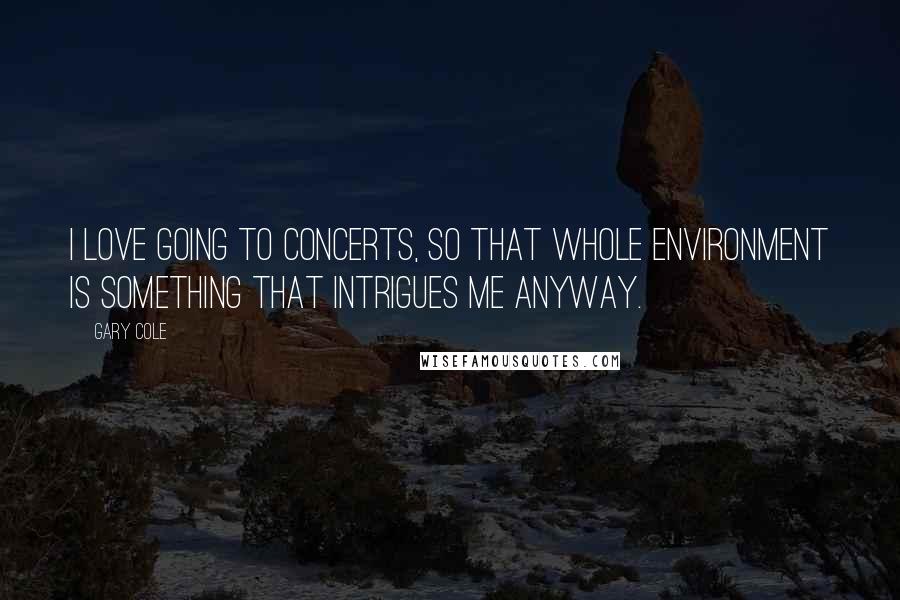Gary Cole Quotes: I love going to concerts, so that whole environment is something that intrigues me anyway.