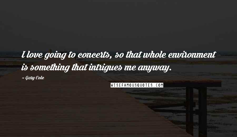 Gary Cole Quotes: I love going to concerts, so that whole environment is something that intrigues me anyway.