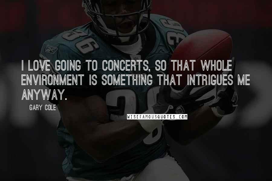 Gary Cole Quotes: I love going to concerts, so that whole environment is something that intrigues me anyway.