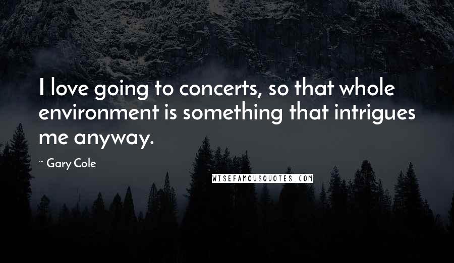 Gary Cole Quotes: I love going to concerts, so that whole environment is something that intrigues me anyway.
