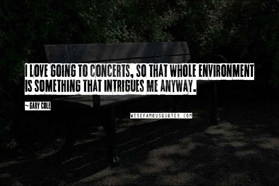 Gary Cole Quotes: I love going to concerts, so that whole environment is something that intrigues me anyway.