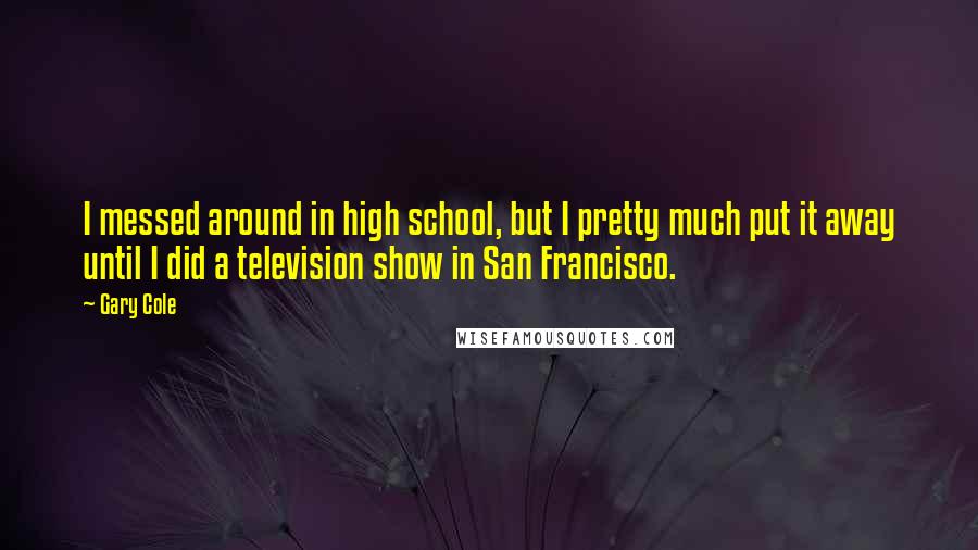 Gary Cole Quotes: I messed around in high school, but I pretty much put it away until I did a television show in San Francisco.