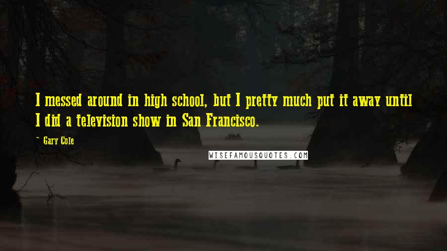 Gary Cole Quotes: I messed around in high school, but I pretty much put it away until I did a television show in San Francisco.