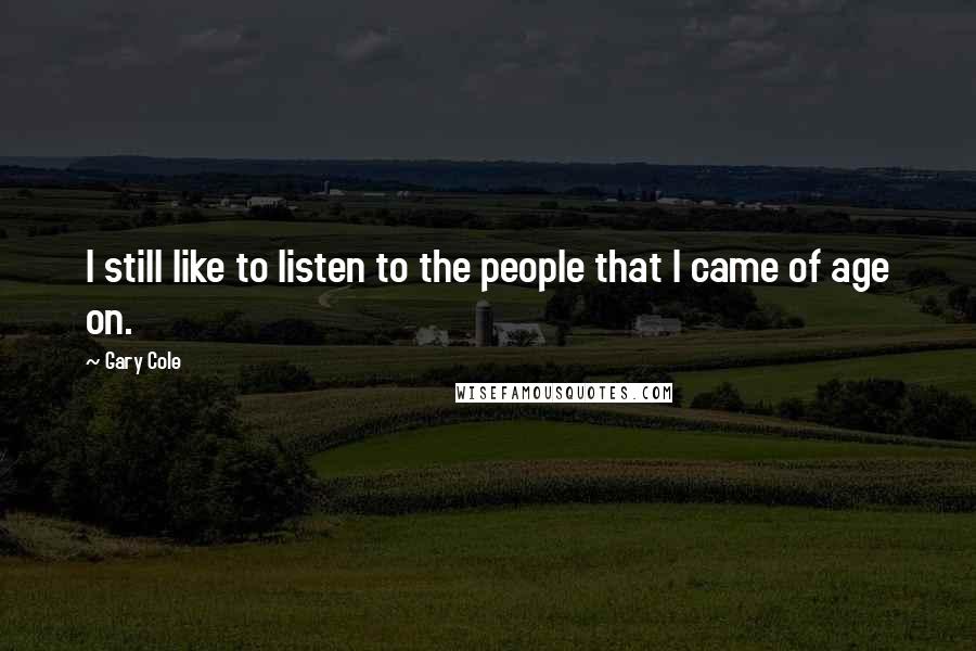 Gary Cole Quotes: I still like to listen to the people that I came of age on.