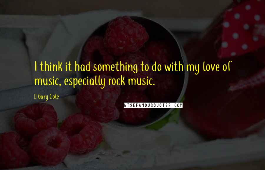 Gary Cole Quotes: I think it had something to do with my love of music, especially rock music.