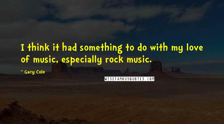 Gary Cole Quotes: I think it had something to do with my love of music, especially rock music.