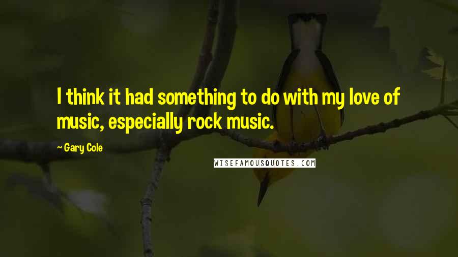 Gary Cole Quotes: I think it had something to do with my love of music, especially rock music.