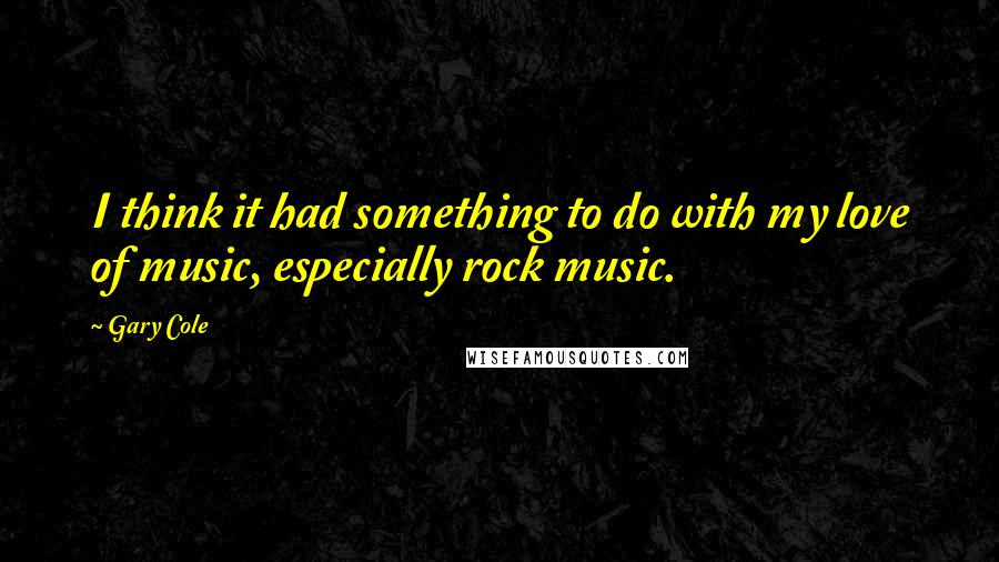 Gary Cole Quotes: I think it had something to do with my love of music, especially rock music.