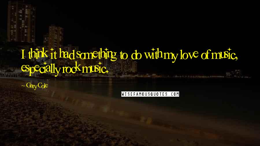 Gary Cole Quotes: I think it had something to do with my love of music, especially rock music.