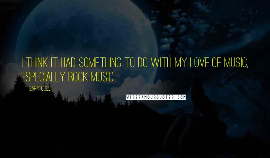 Gary Cole Quotes: I think it had something to do with my love of music, especially rock music.