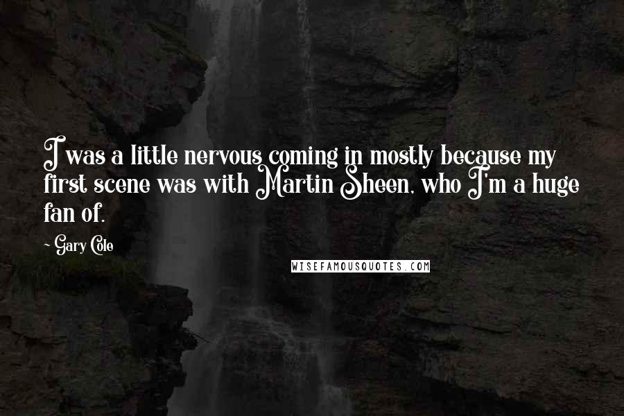 Gary Cole Quotes: I was a little nervous coming in mostly because my first scene was with Martin Sheen, who I'm a huge fan of.