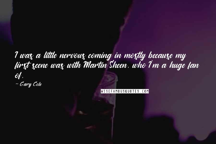 Gary Cole Quotes: I was a little nervous coming in mostly because my first scene was with Martin Sheen, who I'm a huge fan of.