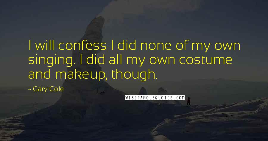 Gary Cole Quotes: I will confess I did none of my own singing. I did all my own costume and makeup, though.