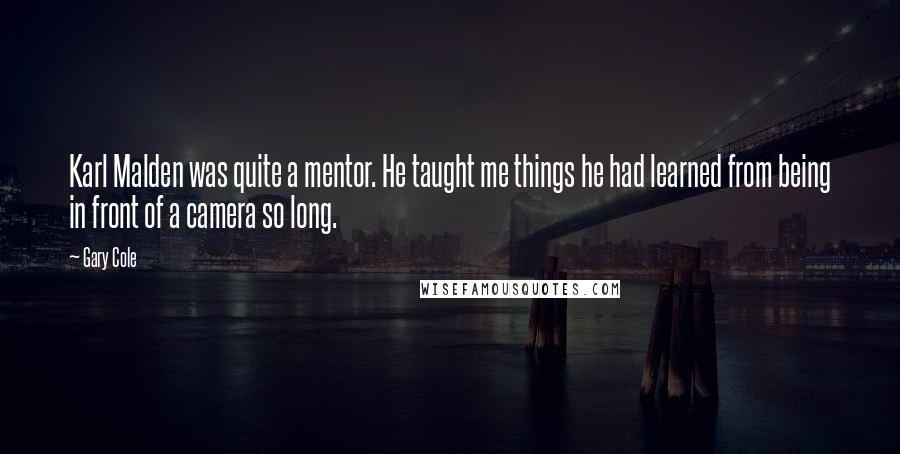 Gary Cole Quotes: Karl Malden was quite a mentor. He taught me things he had learned from being in front of a camera so long.