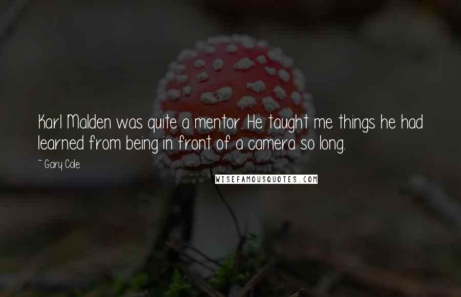 Gary Cole Quotes: Karl Malden was quite a mentor. He taught me things he had learned from being in front of a camera so long.