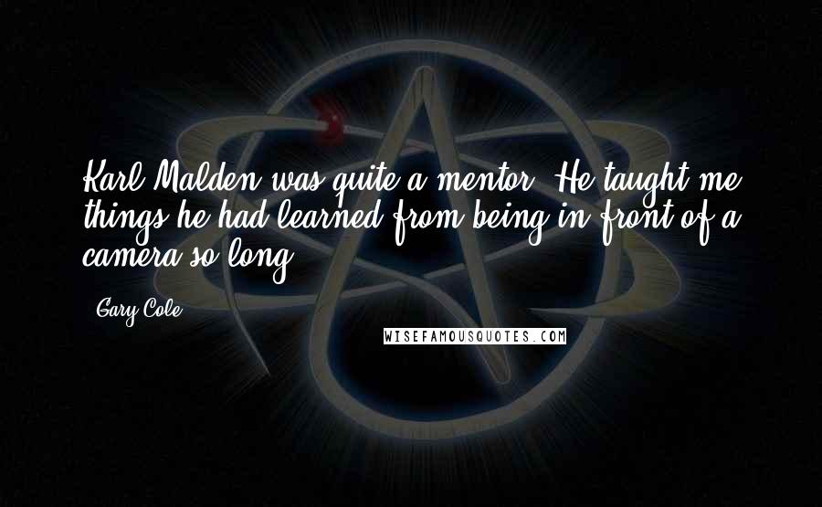 Gary Cole Quotes: Karl Malden was quite a mentor. He taught me things he had learned from being in front of a camera so long.