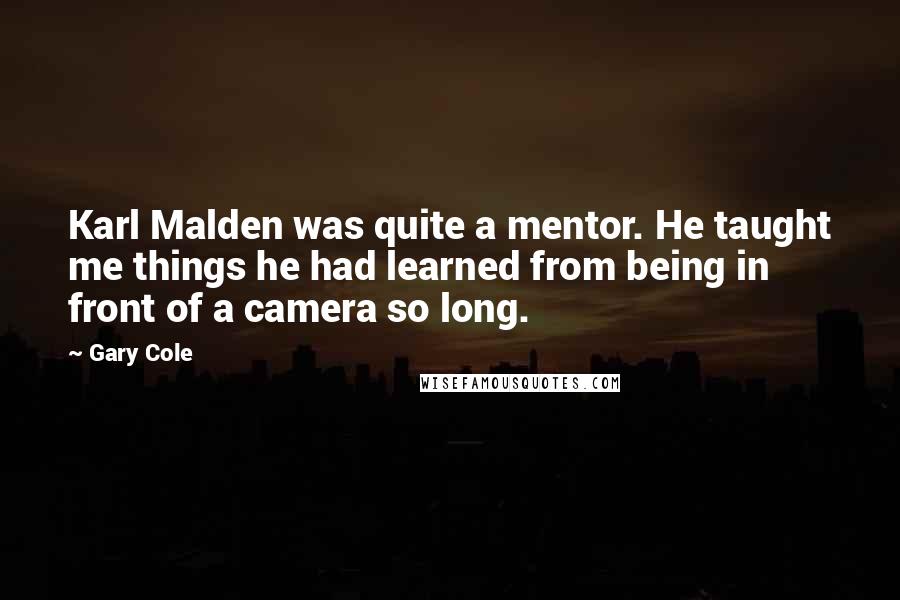 Gary Cole Quotes: Karl Malden was quite a mentor. He taught me things he had learned from being in front of a camera so long.