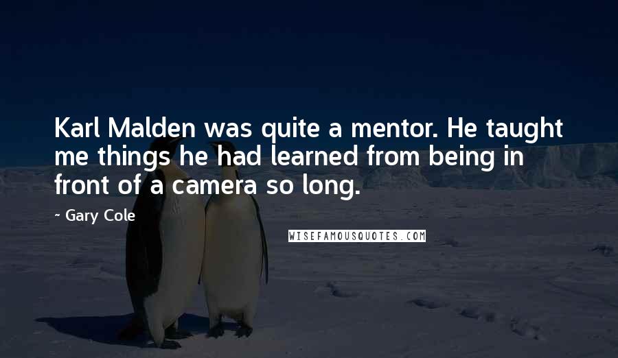 Gary Cole Quotes: Karl Malden was quite a mentor. He taught me things he had learned from being in front of a camera so long.