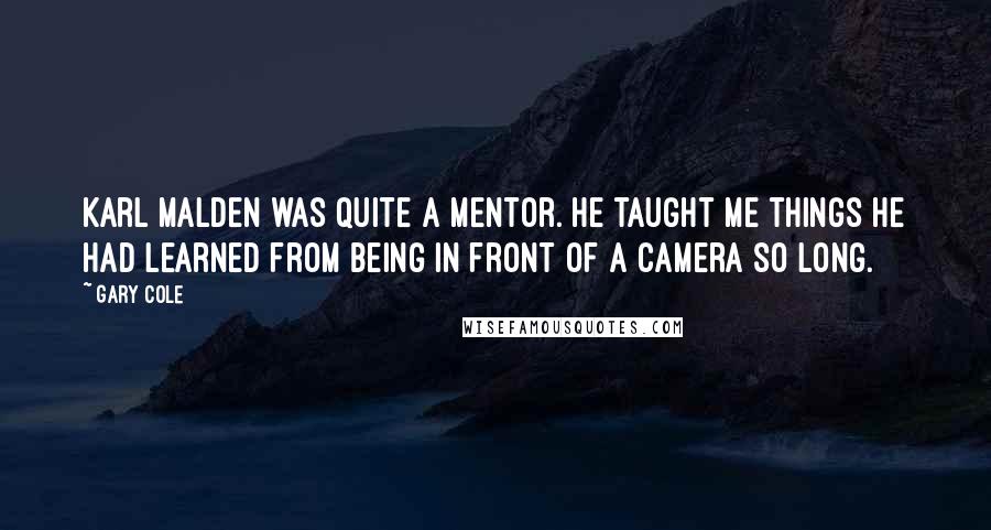 Gary Cole Quotes: Karl Malden was quite a mentor. He taught me things he had learned from being in front of a camera so long.