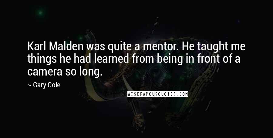 Gary Cole Quotes: Karl Malden was quite a mentor. He taught me things he had learned from being in front of a camera so long.