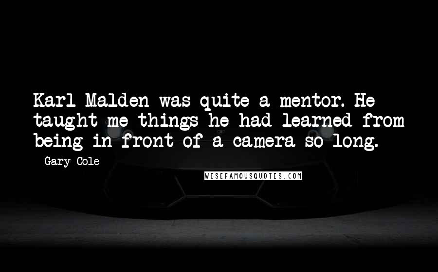 Gary Cole Quotes: Karl Malden was quite a mentor. He taught me things he had learned from being in front of a camera so long.