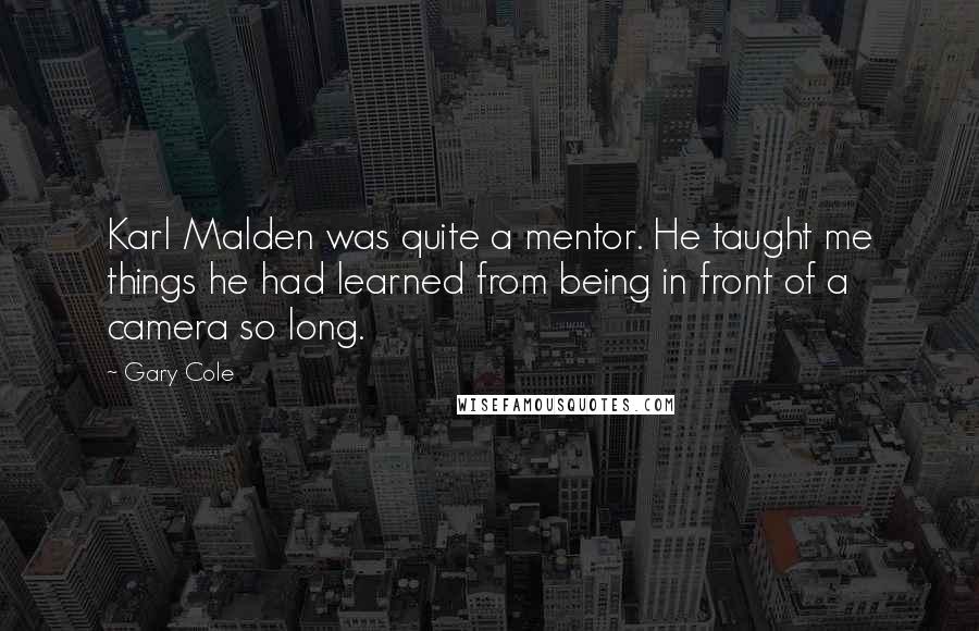 Gary Cole Quotes: Karl Malden was quite a mentor. He taught me things he had learned from being in front of a camera so long.