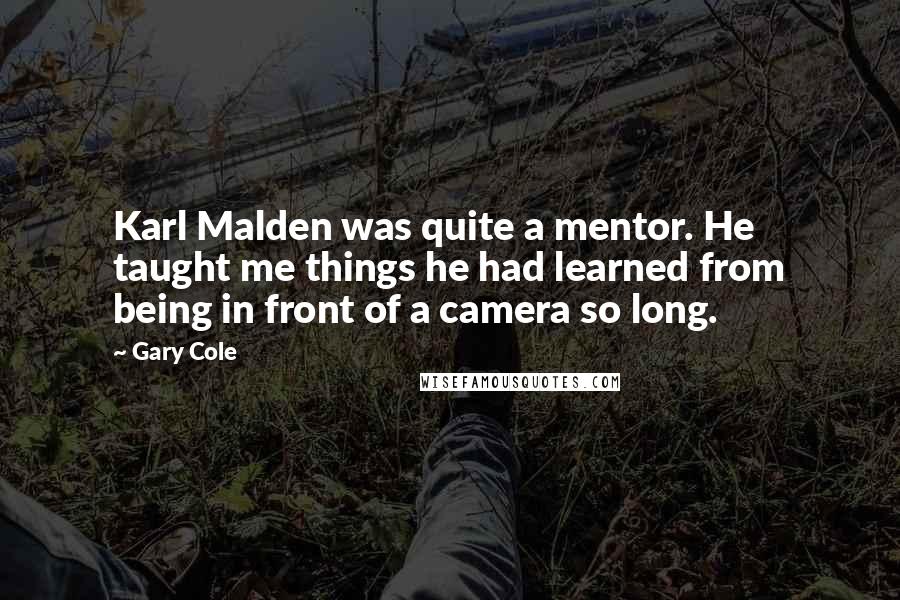 Gary Cole Quotes: Karl Malden was quite a mentor. He taught me things he had learned from being in front of a camera so long.