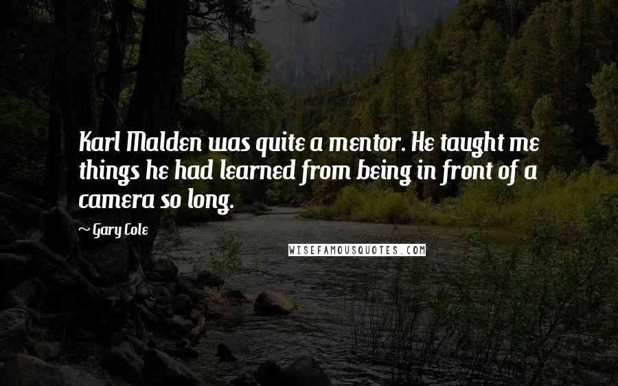 Gary Cole Quotes: Karl Malden was quite a mentor. He taught me things he had learned from being in front of a camera so long.