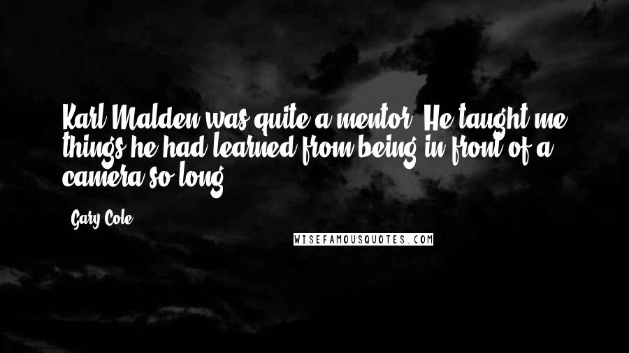 Gary Cole Quotes: Karl Malden was quite a mentor. He taught me things he had learned from being in front of a camera so long.