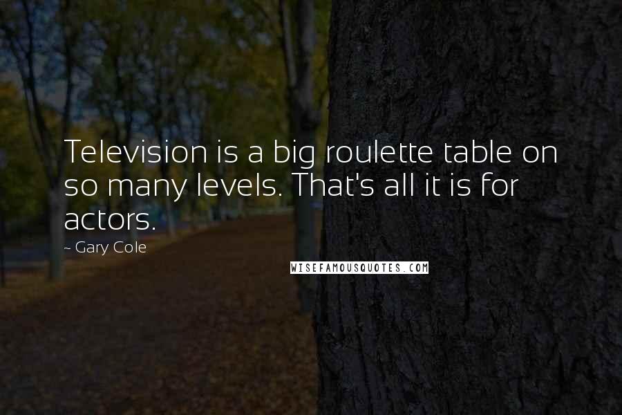 Gary Cole Quotes: Television is a big roulette table on so many levels. That's all it is for actors.